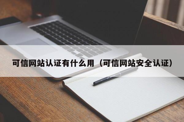 可信网站认证有什么用（可信网站安全认证）