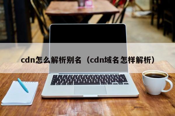 cdn怎么解析别名（cdn域名怎样解析）