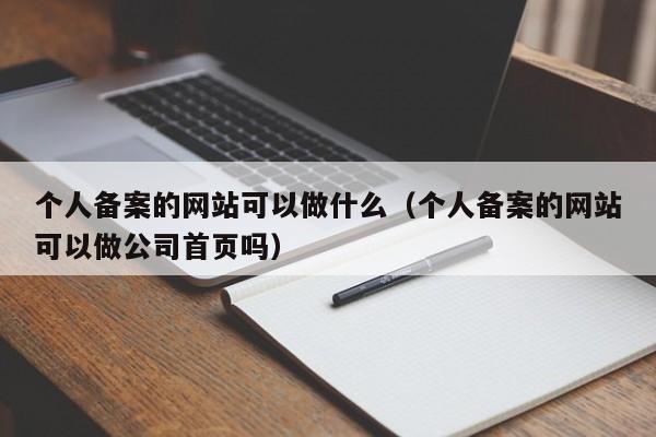 个人备案的网站可以做什么（个人备案的网站可以做公司首页吗）