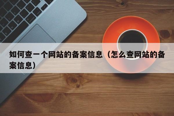 如何查一个网站的备案信息（怎么查网站的备案信息）