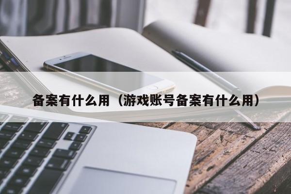 备案有什么用（游戏账号备案有什么用）