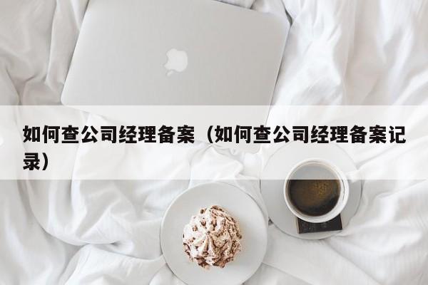 如何查公司经理备案（如何查公司经理备案记录）