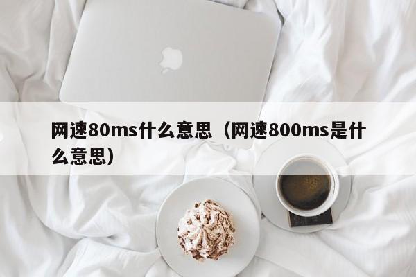 网速80ms什么意思（网速800ms是什么意思）
