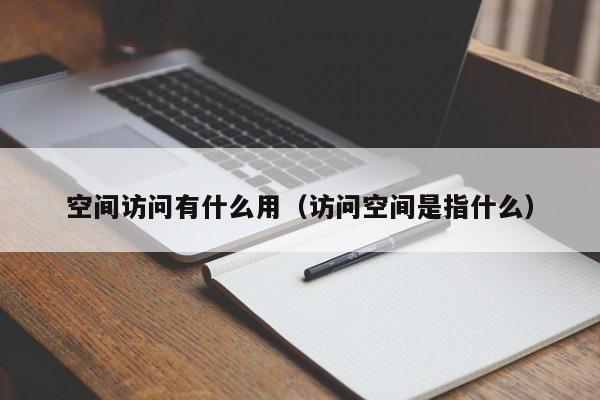 空间访问有什么用（访问空间是指什么）