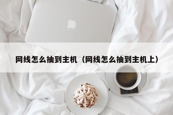 网线怎么抽到主机（网线怎么抽到主机上）