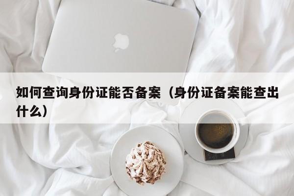 如何查询身份证能否备案（身份证备案能查出什么）