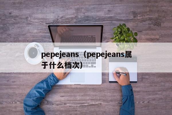 pepejeans(pepejeans属于什么档次) 1682757116 20230429083156 644cd5fc64b4b
