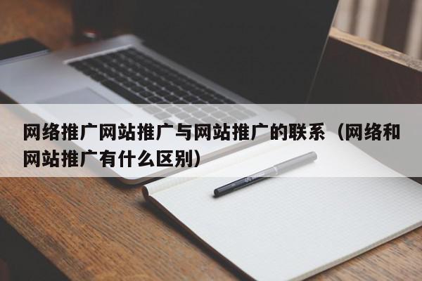 网络推广网站推广与网站推广的联系(网络和网站推广有什么区别) 1683018668 20230502091108 6450d3aca9912