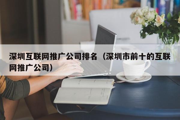 深圳互联网推广公司排名(深圳市前十的互联网推广公司) 1683021434 20230502095714 6450de7a83a49
