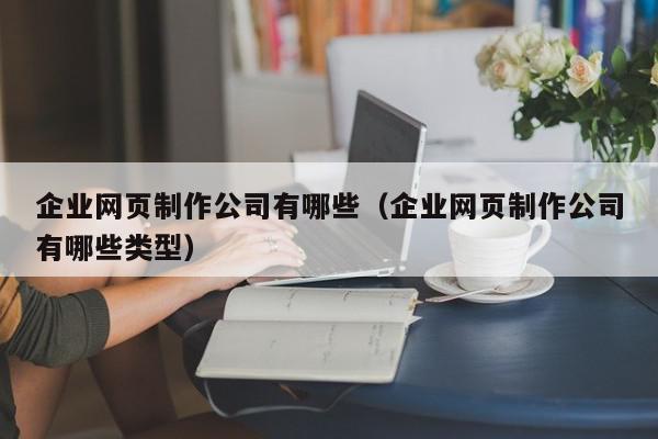 企业网页制作公司有哪些(企业网页制作公司有哪些类型) 1683277604 20230505090644 6454c724d436d