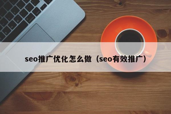 seo推广优化怎么做(seo有效推广) 1683547932 20230508121212 6458e71c74597
