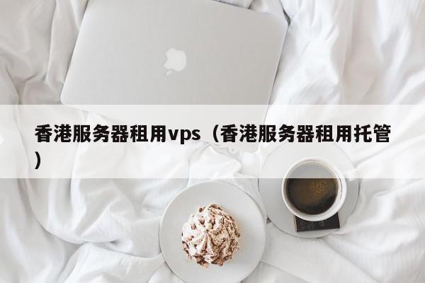 香港服务器租用vps(香港服务器租用托管) 1683624712 20230509093152 645a130836f7f