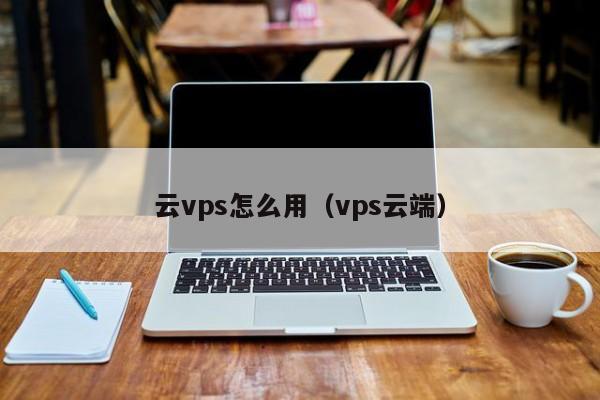 云vps怎么用（vps云端）